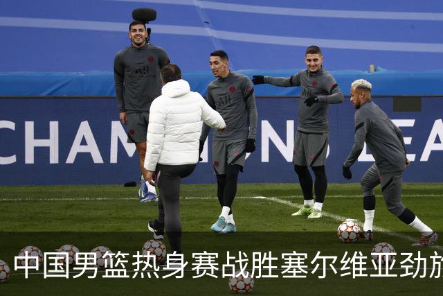 中国男篮热身赛战胜塞尔维亚劲旅 王俊杰砍下全场最高分