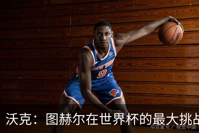 沃克：图赫尔在世界杯的最大挑战不是场上，而是场外让球队团结